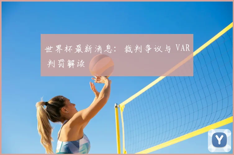 世界杯最新消息：裁判争议与 VAR 判罚解读