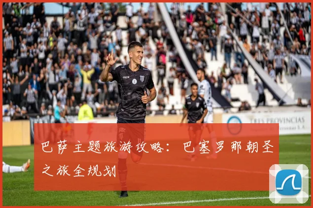 巴萨主题旅游攻略：巴塞罗那朝圣之旅全规划