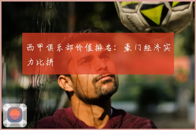 西甲俱乐部价值排名：豪门经济实力比拼