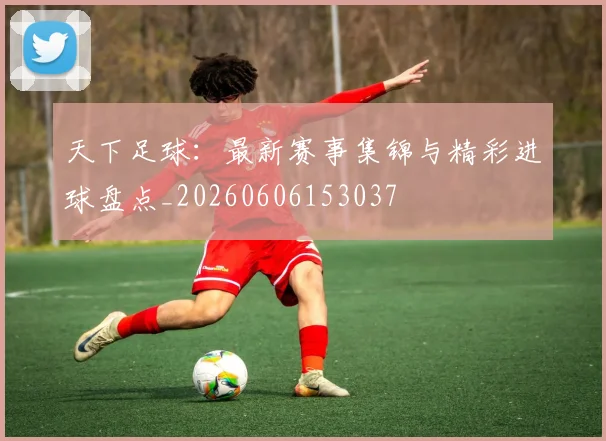 天下足球：最新赛事集锦与精彩进球盘点_20260606153037