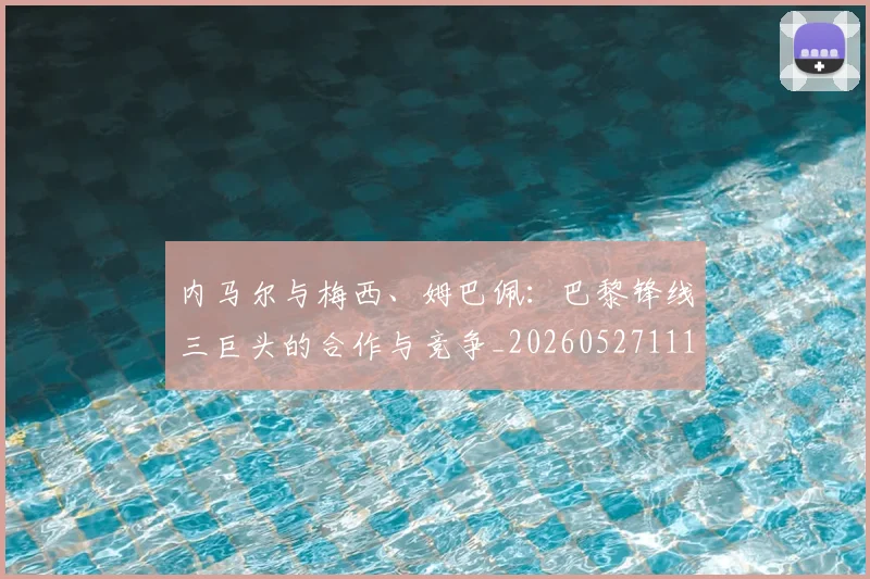 内马尔与梅西、姆巴佩：巴黎锋线三巨头的合作与竞争_20260527111752