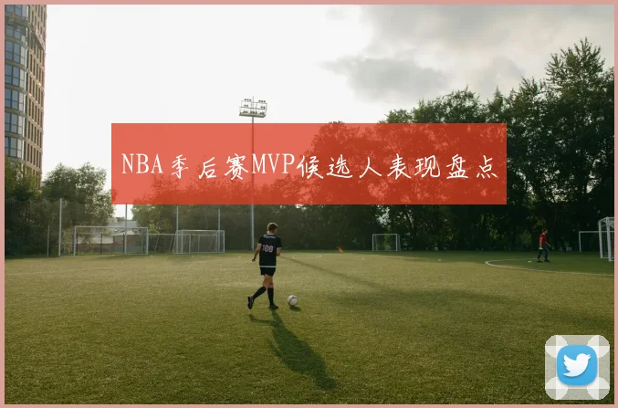NBA季后赛MVP候选人表现盘点