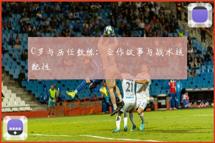 C罗与历任教练：合作故事与战术适配性