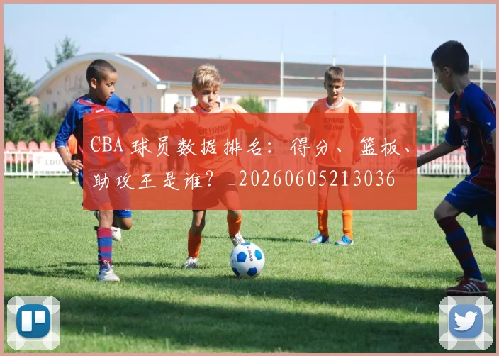 CBA 球员数据排名：得分、篮板、助攻王是谁？_20260605213036