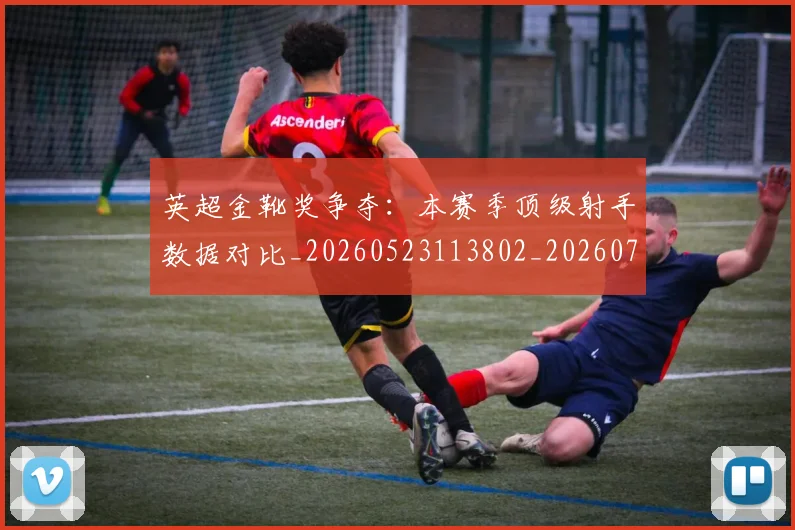 英超金靴奖争夺:本赛季顶级射手数据对比_20260523113802_20260702175057