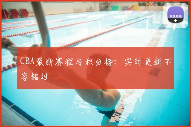 CBA最新赛程与积分榜：实时更新不容错过