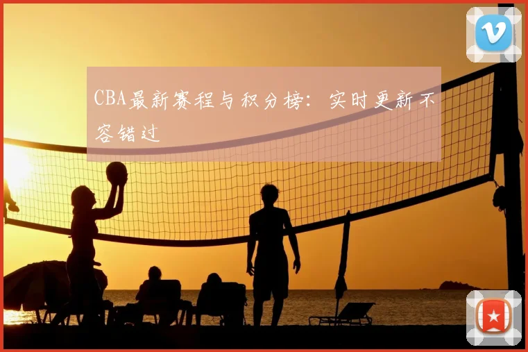 CBA最新赛程与积分榜：实时更新不容错过