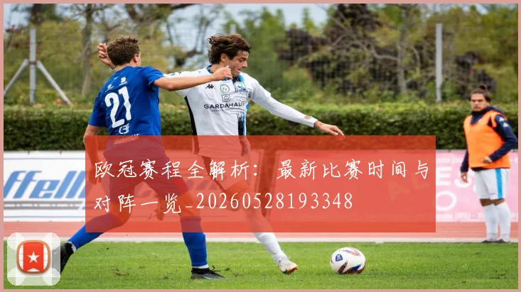 欧冠赛程全解析：最新比赛时间与对阵一览_20260528193348