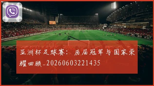 亚洲杯足球赛：历届冠军与国家荣耀回顾_20260603221435