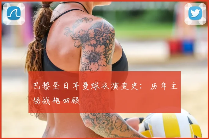 巴黎圣日耳曼球衣演变史:历年主场战袍回顾