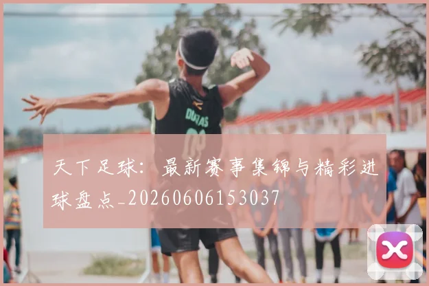 天下足球:最新赛事集锦与精彩进球盘点_20260606153037