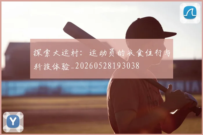 探索大运村：运动员的衣食住行与科技体验_20260528193038