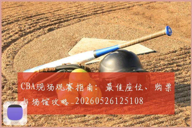 CBA现场观赛指南：最佳座位、购票与场馆攻略_20260526125108