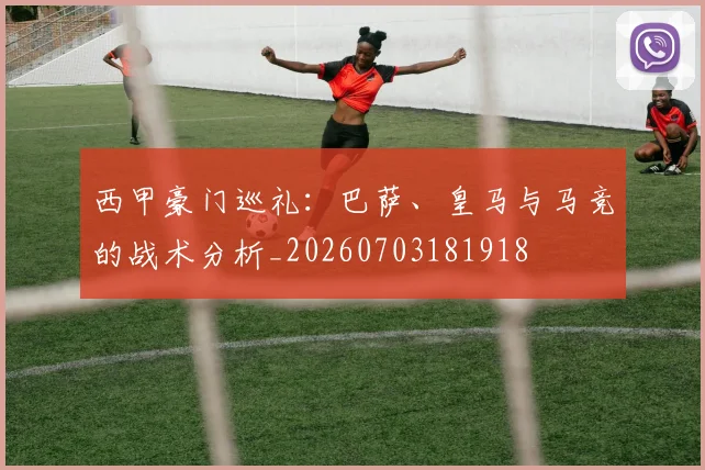 西甲豪门巡礼：巴萨、皇马与马竞的战术分析_20260703181918