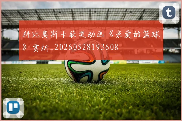 科比奥斯卡获奖动画《亲爱的篮球》赏析_20260528193608