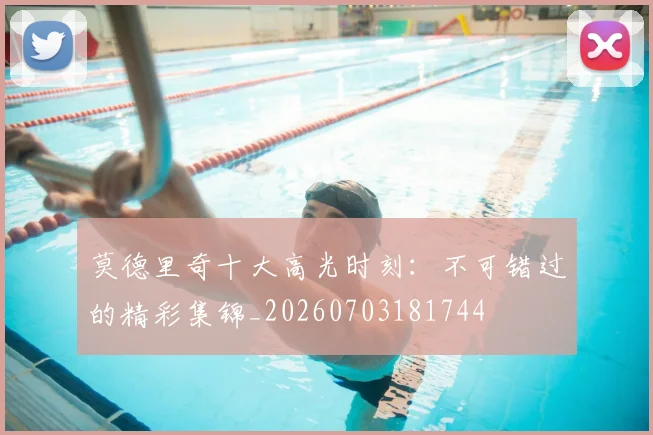 莫德里奇十大高光时刻:不可错过的精彩集锦_20260703181744