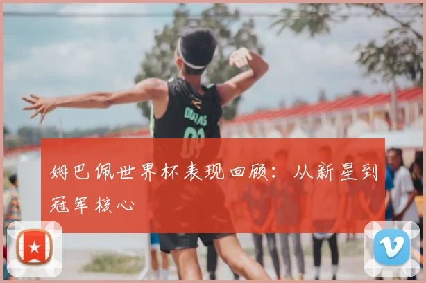 姆巴佩世界杯表现回顾：从新星到冠军核心
