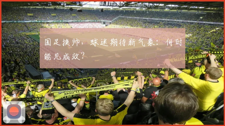 国足换帅，球迷期待新气象：何时能见成效？