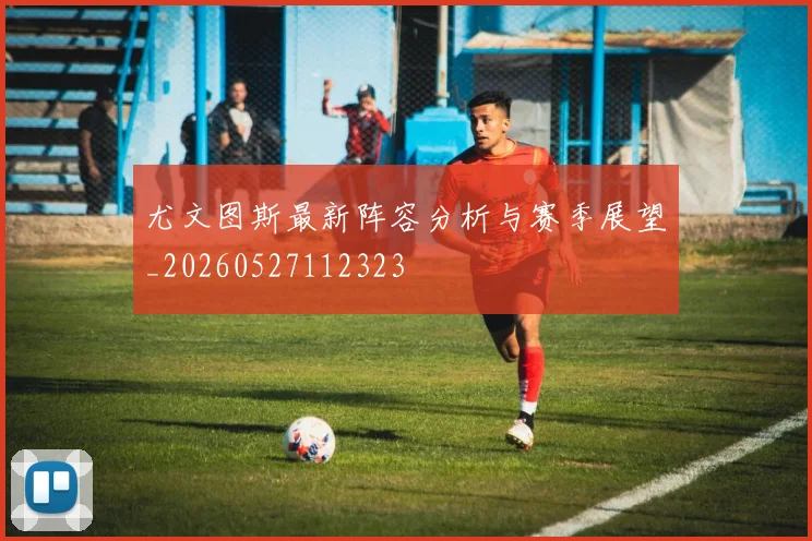 尤文图斯最新阵容分析与赛季展望_20260527112323