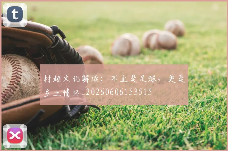 村超文化解读：不止是足球，更是乡土情怀_20260606153515