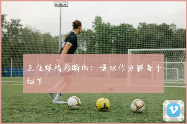 五佳球精彩瞬间：慢动作分解每个细节