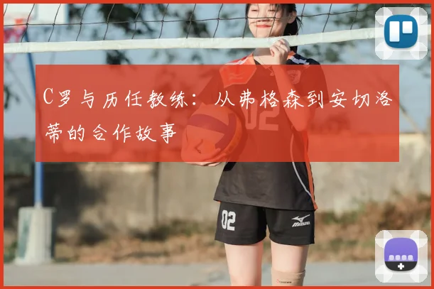 C罗与历任教练：从弗格森到安切洛蒂的合作故事
