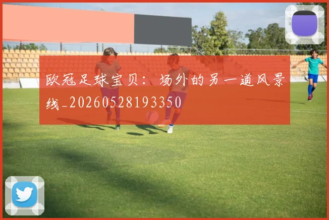 欧冠足球宝贝：场外的另一道风景线_20260528193350