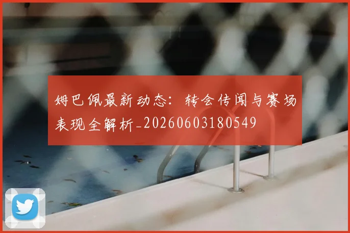 姆巴佩最新动态：转会传闻与赛场表现全解析_20260603180549