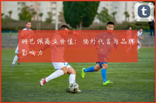 姆巴佩商业价值：场外代言与品牌影响力