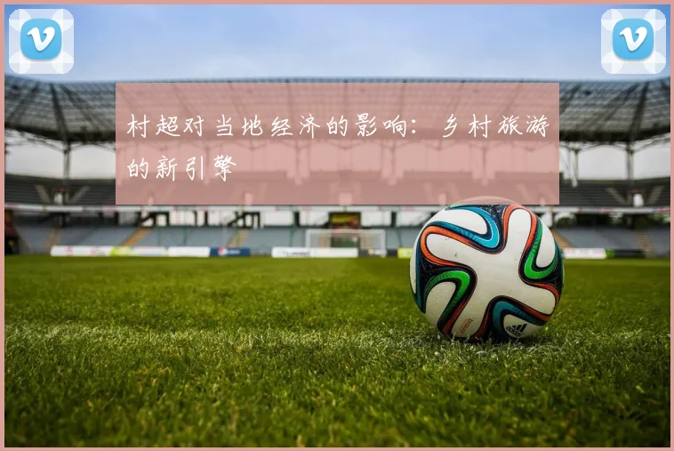 村超对当地经济的影响：乡村旅游的新引擎