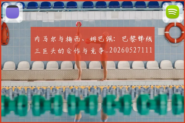 内马尔与梅西、姆巴佩：巴黎锋线三巨头的合作与竞争_20260527111752