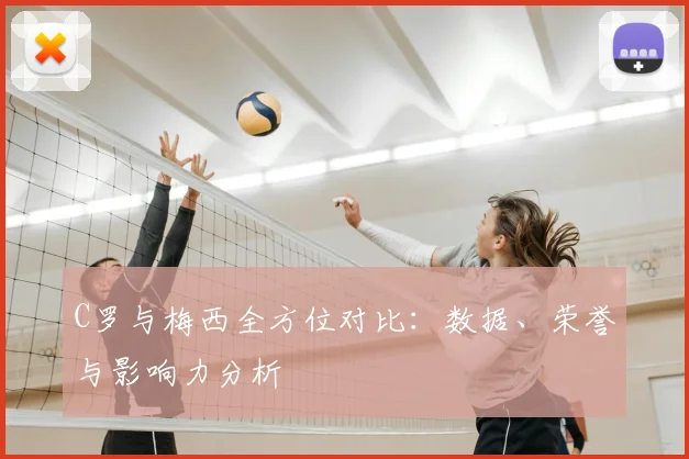 C罗与梅西全方位对比：数据、荣誉与影响力分析