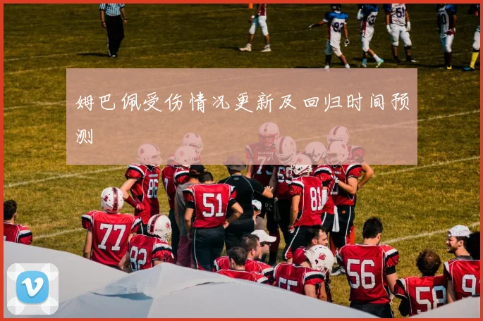 姆巴佩受伤情况更新及回归时间预测