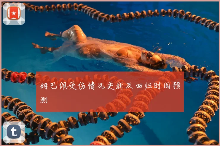 姆巴佩受伤情况更新及回归时间预测