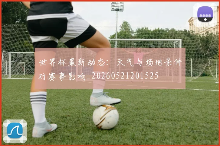 世界杯最新动态：天气与场地条件对赛事影响_20260521201525