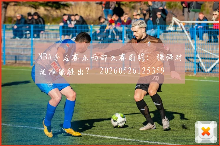 NBA季后赛东西部决赛前瞻:强强对话谁能胜出?_20260526125359