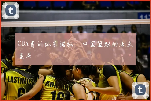 CBA青训体系揭秘：中国篮球的未来基石