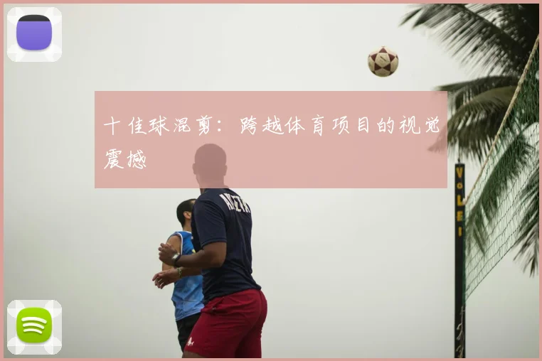 十佳球混剪:跨越体育项目的视觉震撼
