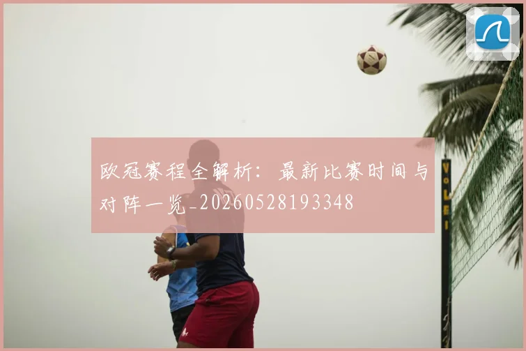 欧冠赛程全解析：最新比赛时间与对阵一览_20260528193348