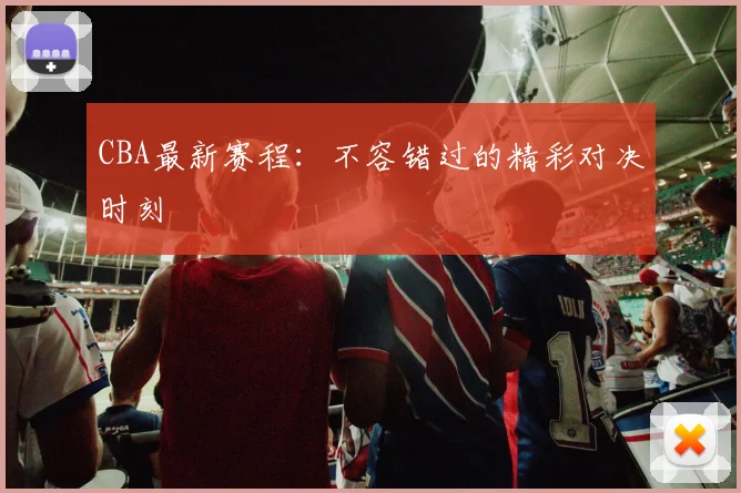 CBA最新赛程：不容错过的精彩对决时刻