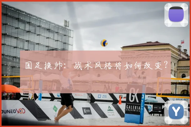 国足换帅：战术风格将如何改变？