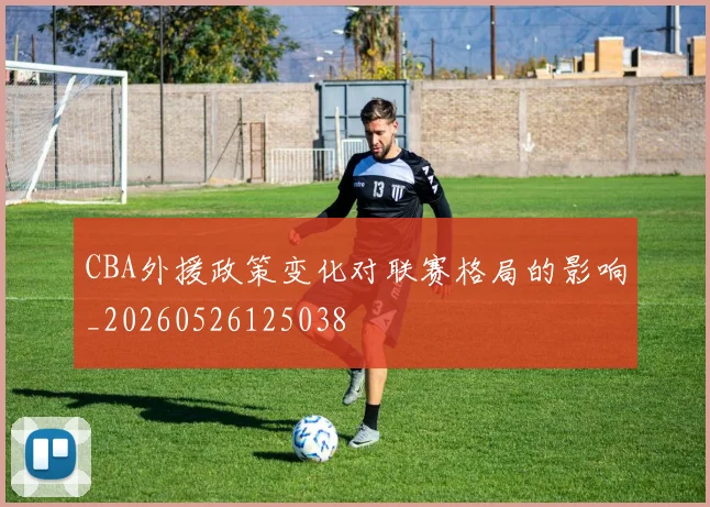 CBA外援政策变化对联赛格局的影响_20260526125038