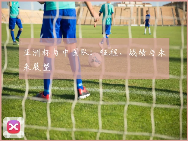 亚洲杯与中国队：征程、战绩与未来展望