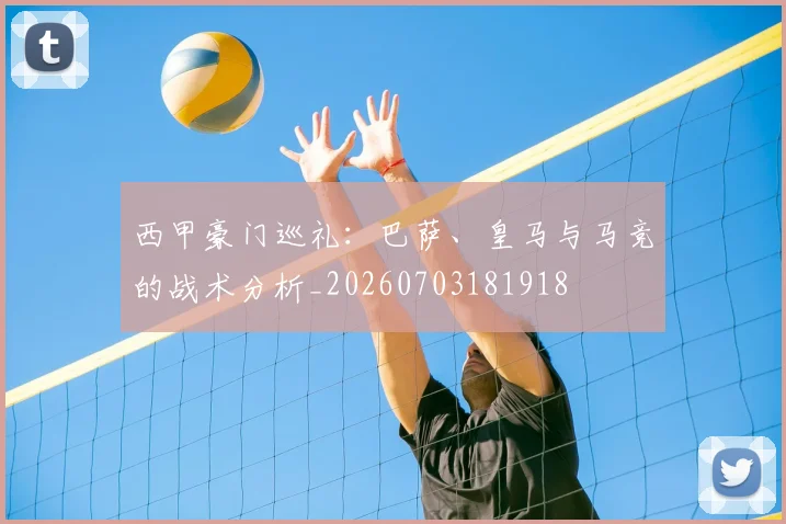 西甲豪门巡礼：巴萨、皇马与马竞的战术分析_20260703181918