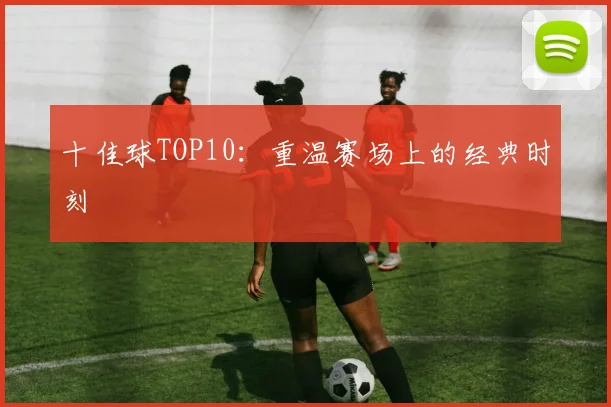 十佳球TOP10：重温赛场上的经典时刻