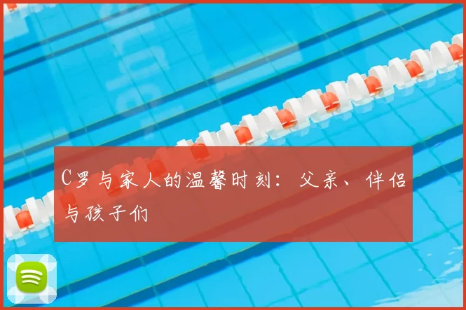 C罗与家人的温馨时刻：父亲、伴侣与孩子们