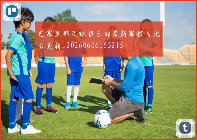 巴塞罗那足球俱乐部最新赛程与比分更新_20260606153215
