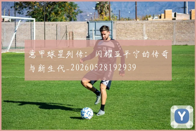 意甲球星列传：闪耀亚平宁的传奇与新生代_20260528192939
