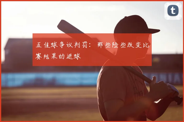 五佳球争议判罚:那些险些改变比赛结果的进球