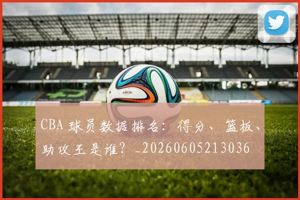 CBA 球员数据排名：得分、篮板、助攻王是谁？_20260605213036